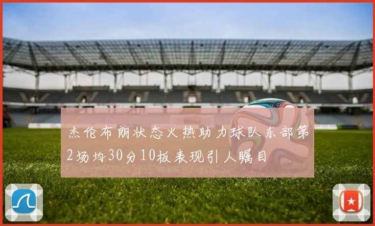 杰伦布朗状态火热助力球队东部第2场均30分10板表现引人瞩目
