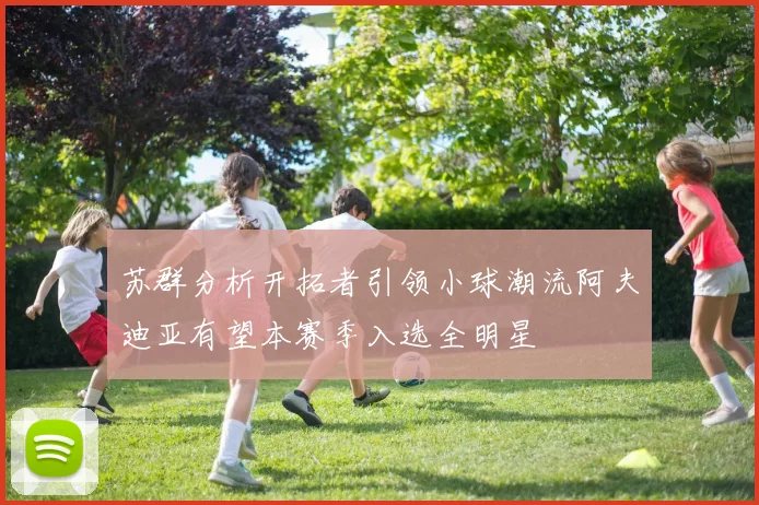 苏群分析开拓者引领小球潮流阿夫迪亚有望本赛季入选全明星