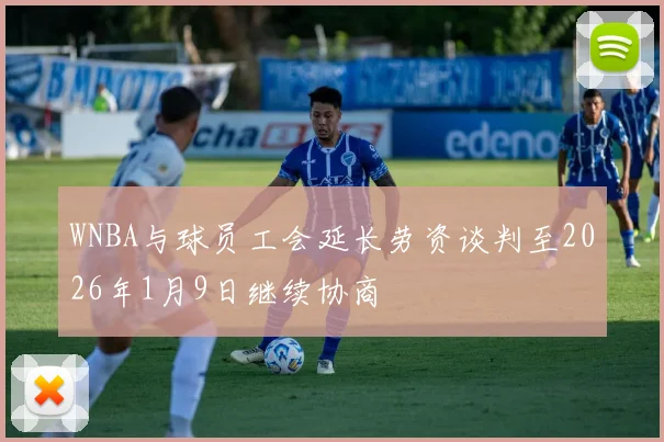 WNBA与球员工会延长劳资谈判至2026年1月9日继续协商