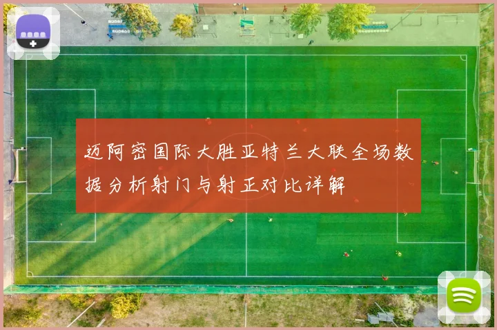 迈阿密国际大胜亚特兰大联全场数据分析射门与射正对比详解