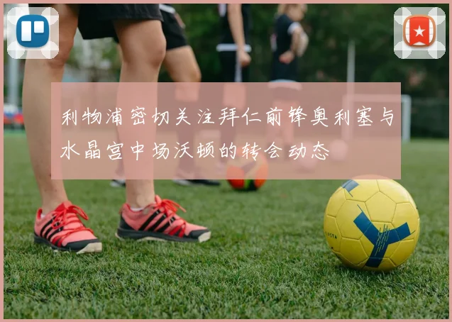 利物浦密切关注拜仁前锋奥利塞与水晶宫中场沃顿的转会动态