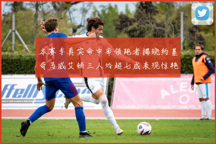 本赛季真实命中率领跑者揭晓约基奇马威艾顿三人均超七成表现惊艳