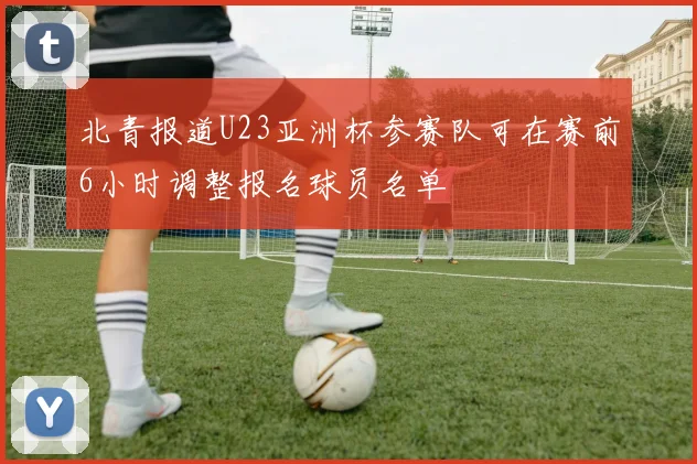 北青报道U23亚洲杯参赛队可在赛前6小时调整报名球员名单