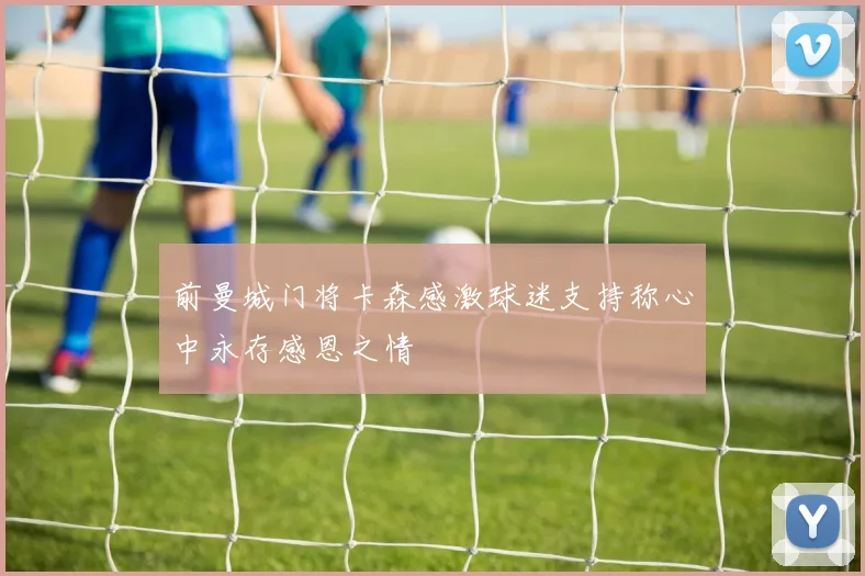 前曼城门将卡森感激球迷支持称心中永存感恩之情