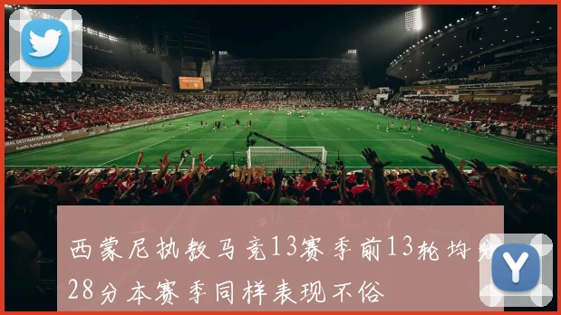 西蒙尼执教马竞13赛季前13轮均分28分本赛季同样表现不俗