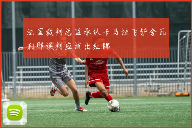 法国裁判总监承认卡马拉飞铲舍瓦利耶误判应该出红牌