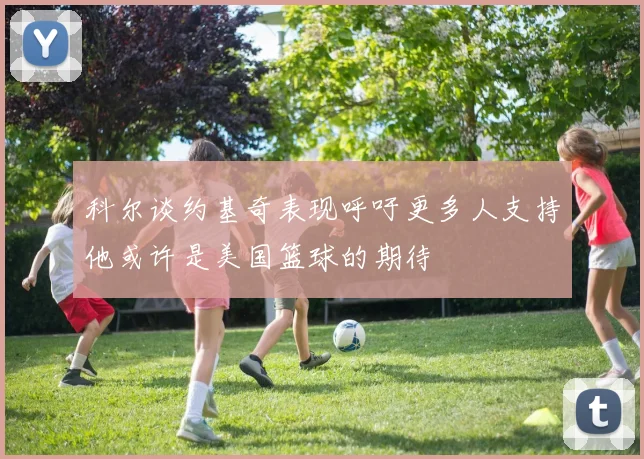 科尔谈约基奇表现呼吁更多人支持他或许是美国篮球的期待