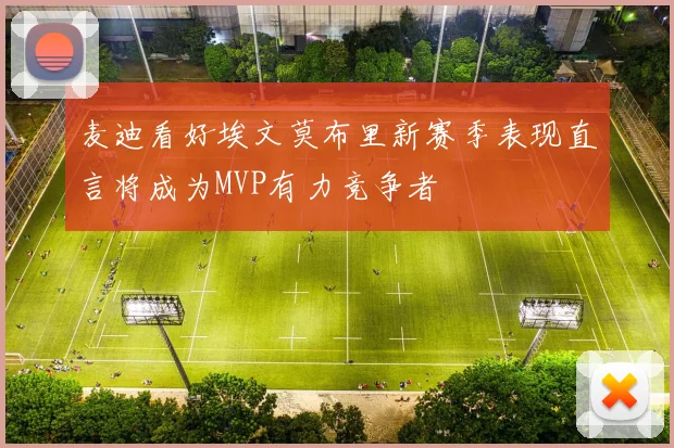 麦迪看好埃文莫布里新赛季表现直言将成为MVP有力竞争者