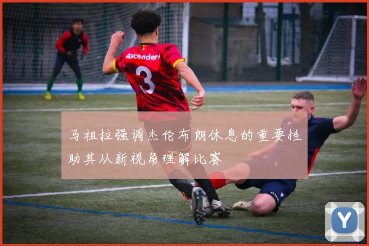 马祖拉强调杰伦布朗休息的重要性助其从新视角理解比赛