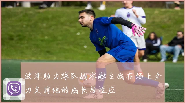 波津助力球队战术融合我在场上全力支持他的成长与适应