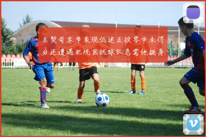 东契奇末节表现低迷五投零中未得分还遭遇犯规困扰球队急需他挺身而出