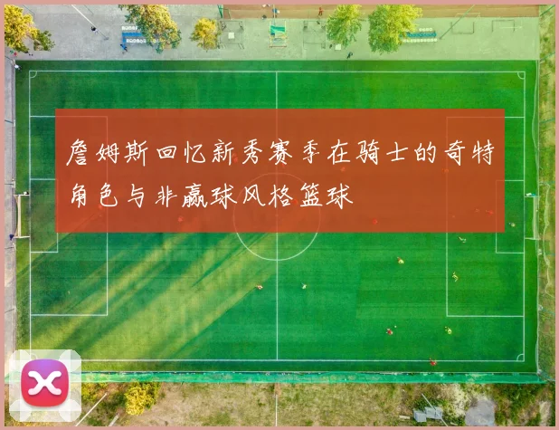 詹姆斯回忆新秀赛季在骑士的奇特角色与非赢球风格篮球