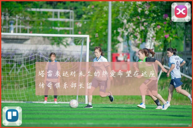 塔雷表达对米兰的热爱希望在这座传奇俱乐部长留