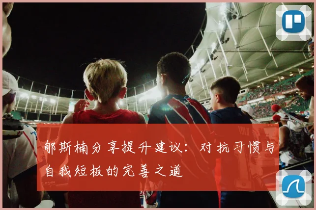 郇斯楠分享提升建议：对抗习惯与自我短板的完善之道