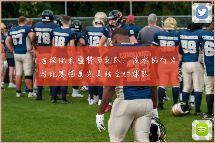 吉诺比利盛赞马刺队：技术执行力与比赛强度完美结合的球队
