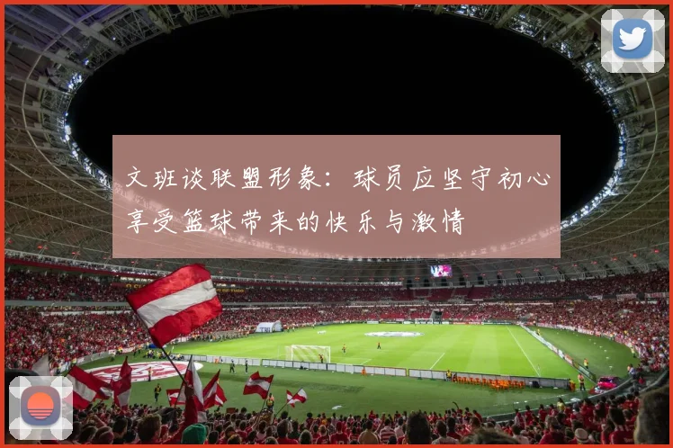 文班谈联盟形象：球员应坚守初心享受篮球带来的快乐与激情