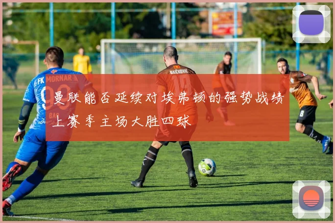 曼联能否延续对埃弗顿的强势战绩上赛季主场大胜四球