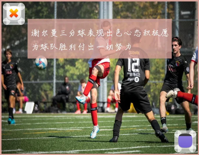 谢尔曼三分球表现出色心态积极愿为球队胜利付出一切努力