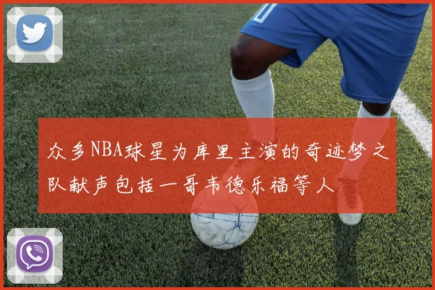 众多NBA球星为库里主演的奇迹梦之队献声包括一哥韦德乐福等人